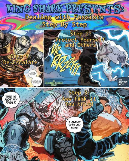 Three comic panels are captioned "King Shark Presents: Dealing with Fascists Step by Step". The first panel is labeled "Step 1: De-Escalate". King Shark raises his hands and says, "I am not looking for trouble. Perhaps we can work this out peacefully?" The second panel is labeled "Step 2: Protect Yourself and Others". Guards open fire on King Shark with lightning guns. King Shark leaps and tumbles out of the way. The final panel is captioned "Step 3: Aww [censored] it, you tried". King Shark is violently tearing through guards, blood on his jaws and a blood spray in the air. He says, "This is not my fault. I gave you an out." A caption reads, "A Kilowog-core Edit".