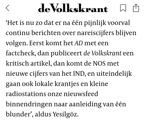 ‘Het is nu zo dat er na één pijnlijk voorval continu berichten over nareiscijfers blijven volgen. Eerst komt het AD met een factcheck, dan publiceert de Volkskrant een kritisch artikel, dan komt de NOS met nieuwe cijfers van het IND, en uiteindelijk gaan ook lokale krantjes en kleine radiostations onze nieuwsfeed binnendringen naar aanleiding van één blunder’, aldus Yesilgöz.