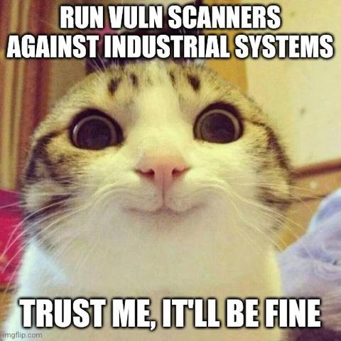 Meme of a cat, edited to have a smile. It is captioned:

Run vuln scanners against industrial systems

Trust me, it'll be fine