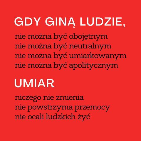 Gdy giną ludzie, nie można być obojętnym.
Gdy giną ludzie, nie można być neutralnym.
Gdy giną ludzie, nie można być umiarkowanym.
Gdy giną ludzie, nie można być apolitycznym.
Umiar niczego nie zmienia.
Umiar nie powstrzyma przemocy.
Umiar nie ocali ludzkich żyć.