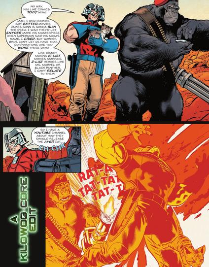 Three edited comic panels. In the first, Peacemaker, holding and petting a kitten, is walking with Monsieur Mallah, a gorilla in a beret with a minigun. Peacemaker says, "No way, you like comics too? Wow! Man, I wish comics got better movies. James Gunn is gonna ruin the DCEU. I wish they'd let Snyder make his masterpiece. When Superman said his Mom's name, I cried. But Warner Bros. can't let us have that. Corporations are too woke these days! Like DIsney making B-List movies staring Z-List heroes like Ms. Marvel or Black Panther. I can't relate to them!" Mallah sets his minigun into place with a "Ch-Chk" sound effect as Peacemaker says, "So I have a Youtube channel about how they should release the Ayer cut..." In the final panel, Mallah guns down Peacemaker, shooting him in the back with a "Rat-a-tat-tat-tat-tat" sound effect. A caption reads "A Kilowog-core Edit"