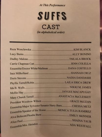 At This Performance SUFFS CAST (in alphabetical order) Ruza Wenclawska.............................. .............................KIM BLANCK Lucy Burns ................................ ...................................ALLY BONINO Dudley Malone.................................. ................................SILALABROCK Carrie Chapman Catt..................................................... JENN COLELLA Ensemble/Doctor White/Mailman DANA COSTELLO Inez Milholland. .. HANNAH CRUZ Doris Stevens....................................... NADIA DANDASHI Phyllis Terrell/Robin....................... LAILA ERICA DREW Ida B. Wells......................................." NIKKI M. JAMES Mollie Hay .... JAYGEE MACAPUGAY Mary Church Terrell ................ANASTACIA McCLESKEY President Woodrow Wilson ................................. GRACE McLEAN Ensemble/Major Sylvester/Senator Harry Bur............C.HESSA METZ Ensemble/Speaker of the House........ Alva Belmont/Phoebe Burn .........MONICA TULIA RAMIREZ Alice Paul............................... .. EMILY SKINNER Ensemble/Mrs. Herndon . ........... SHAINA TAUB ADA WESTFALL