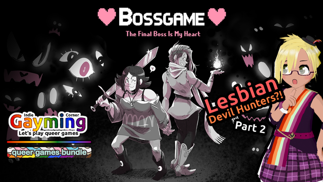 BOSSGAME: The Final Boss Is My Heart

Two women from the game, one wielding a big sword and another conjuring a tiny fireball. Lots of eyes look at them from the shadows.

VTuber: "Lesbian devil hunters?!" Part 2.

Indie Gayming Corner: Let's play queer games / Queer Games Bundle