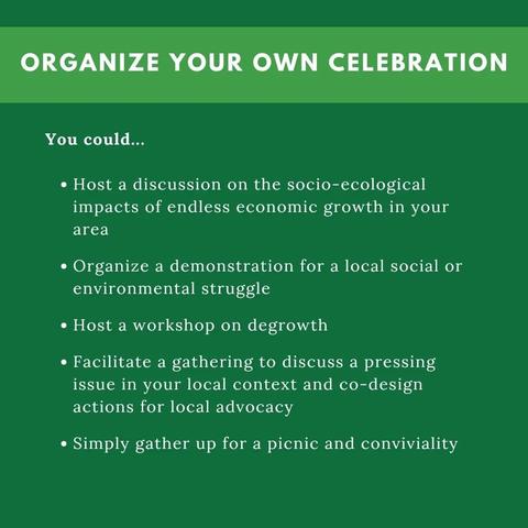 Image with written text: You could... Host a discussion on the socio-ecological impacts of endless economic growth. Organize a demonstration for a local social or enviormental struggle. Host a workshop on degrowth. Facilitate a gathering. Simply gather up for a picnic.