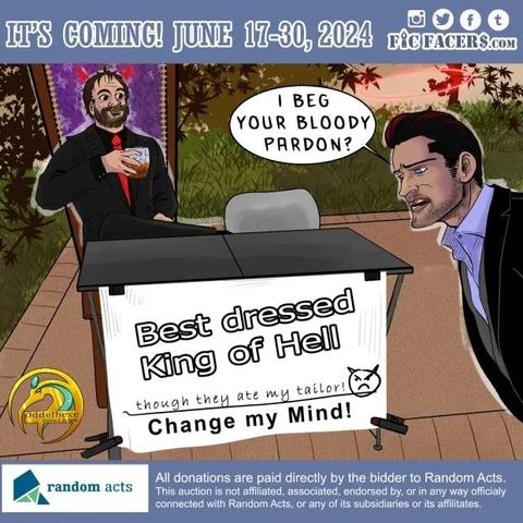 Change my mind meme with Crowley from Supernatural sitting behind the table, a glas of whine in hand and lucifer from Lucifer coming into the picture. The text in the table says: Best dressed king if hell (though they ate my tailor) change my mind. 
Lucifer says: i beg yoir bloddy pardon? 

Text under the picture :

All donations are paid directly by the bidder to Ranomd Acts. This auction is not affiliated, assoziated, endorsed by or in any ways officially connected with Random Acts, ro any of its, subsidiaries or its affliates.


Info:
Creatives of all typse , come make some new friends! We're at 26 authors, and artists and counting. We welcome new people gradly until the auction's start on June 17, 2024. And bidders, come check out our 2024 Auction Catalog to craft your own story or artwork from hundrets of choices!