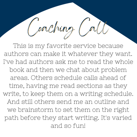 Solid white background with dark blue corners on the top two corners. The header text says, “Coaching Call.” The body text says, “This is my favorite service because authors can make it whatever they want. I've had authors ask me to read the whole book and then we chat about problem areas. Others schedule calls ahead of time, having me read sections as they write, to keep them on a writing schedule. And still others send me an outline and we brainstorm to set them on the right path before they start writing. It's varied and so fun!”