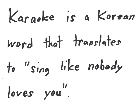Karaoke is a Korean word that translates to "sing like nobody loves you".