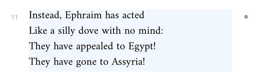 Screenshot of Sefaria showing Hosea 7:11, which goes as follows:

“Instead, Ephraim has acted
Like a silly dove with no mind:
They have appealed to Egypt!
They have gone to Assyria!”
