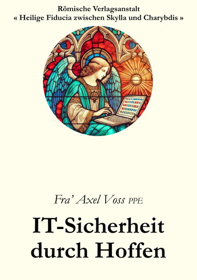 Buchcover im Stil eines Katholischen Dogmatik-Lehrbuchs

"Römische Verlagsanstalt
« Heilige Fiducia zwischen Scylla und Charybdis »

Fra’ Axel Voss PPE

IT-Sicherheit
durch Hoffen"