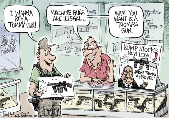 cartoon of two men in a gun store- the buyer says "I wanna buy a Tommy gun!"
Seller says "Machine guns are illegal...what you want is a Thomas gun." as he gestures to a sign showing Clarence Thomas on a sign that says "Bump stocks now legal- Judge Thomas approved!"