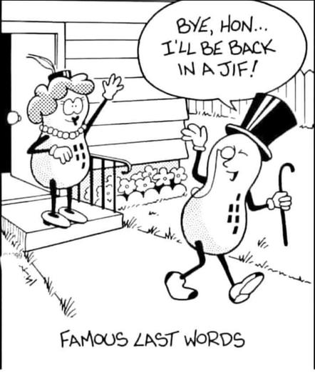 Comic with the peanut butter advertising mascot "Mr. Peanut" (with hat and cane) walking down a sidewalk, away from the front door on a house. A female peanut character is waving to him, and he is waving back.

He says, "I'll be back in a jif."

Meme text at the bottom reads, "Famous last words."