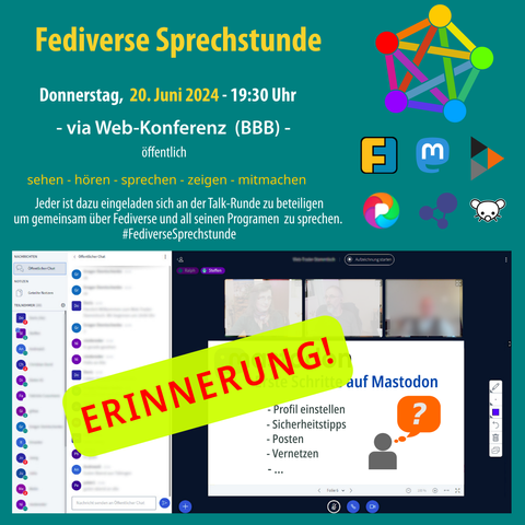 ERINNERUNG
Fediverse Sprechstunde am Donnerstag 20.06.2024, 19:30 Uhr
via Web-Konferenz (BBB) - öffentlich
sehen - hören - sprechen - zeigen - mitmachen
Jeder ist dazu eingeladen sich an der Talk-Runde zu beteiligen um gemeinsam über Mastodon zu sprechen.
Logo Fediverse, Logo Friendica, Logo Mastodon, Logo Pixelfed, Logo Hubzilla, Logo Lemmy und Bild vom Online Konferenzraum
