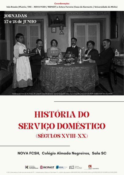 Cartaz das jornadas “História do Serviço Doméstico (Séculos 18-20)”. 27 e 28 de Junho de 2024, na Sala SC do Colégio Almada Negreiros da Faculdade de Ciências Sociais e Humanas da Universidade Nova de Lisboa. O cartaz inclui uma fotografia que mostra uma família (três homens com bigode e duas mulheres) sentada à mesa, de frente para a câmara, com uma jovem rapariga, de pé, a segurar uma bandeja com um bule de chá; na mesa, estão distribuídas chávenas e jarros. A foto é da autoria de Eduardo Alexandre da Cunha e será do início do século 20.
