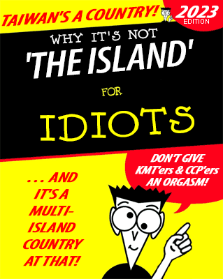 Faux "for Dummies" book cover:
TAIWAN'S A COUNTRY!

WHY IT'S NOT 'THE ISLAND' FOR IDIOTS - 2023 EDITION

… AND IT'S A MULTI-ISLAND COUNTRY AT THAT!

DON'T GIVE KMT'ers & CCP'ers AN ORGASM!
