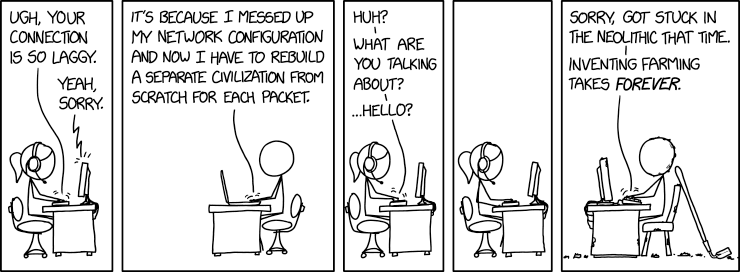 A person is complaining about the lag on her connection with her colleague.  He apolgizes and says that he messed up the configuration at his end and had to build it from scratch for each packet.  She loses contact again and then after a long pause, he comes back syaing that he got stuck in the neolithic age trying to invent farming.