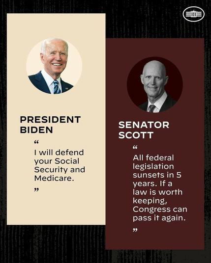 President Biden: “I will defend your Social Security and Medicare.”  
Senator Scott: “All federal legislation sunsets in 5 years. If a law is worth keeping, Congress can pass it again. “