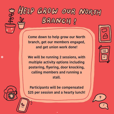 Come down to help grow our North Branch, get our members engaged, and get union work done!  We will be running 2 sessions, with multiple activity options including postering, flyering, door knocking, calling members and running a stall. Participants will be compensated $25 per session and a hearty lunch!