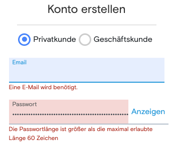 Screenshot einer Webseite:

Konto erstellen

Auswahl Privatkunde oder Geschäftskunde
Eingabefeld Email

Eingabefeld Passwort - gefüllt mit vielen  versteckten Zeichen
Fehlermeldung: Die Passwortlänge ist größer als die maximal erlaubte Länge 60 Zeichen