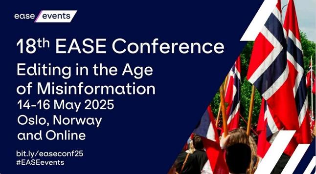 ease events
18th EASE Conference
Editing in the Age of Misinformation 14-16 May 2025 Oslo, Norway and Online
bit.ly/easeconf25
#EASEevents

White text on a dark blue background

Norwegian flags are shown on the right