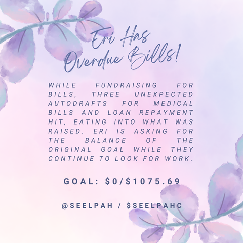 Eri Has Overdue Bills!

While fundraising for bills, three unexpected autodrafts for medical bills and a loan repayment hit, eating into what was raised. Eri is asking for the balance of the original goal while they continue to look for work.

GOAL: $0/$1075.69

@SEELPAH / $SEELPAHC