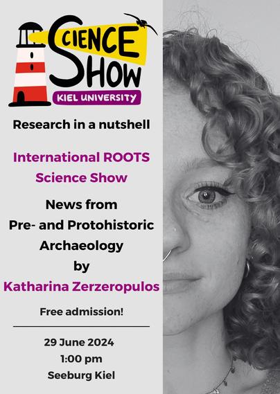 Poster, das auf der rechten Seite das angeschnittene Gesicht einer jungen Frau zeigt. Links steht: Science Show, research in a nutshell. News from Pre- and Protohistoric Archaeology by Katharina Zerzeropulos. Free Admission. 29 June, 1 pm, Seeburg Kiel