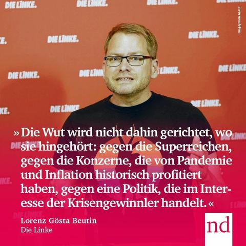 “Die Wut wird nicht dahin gerichtet, wo sie hingehört: gegen die Superreichen, gegen die Konzerne, die von Pandemie und Inflation auf Kosten der einfachen Leute historisch profitiert haben, gegen eine Politik, die im Interesse der Krisengewinnler handelt.”  Lorenz Gösta Beutin, Die Linke