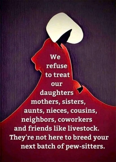 We refuse to treat our daughters, mothers, sisters, aunts, nieces, cousins, neighbors, coworkers and friends like livestock. They're not here to breed your next batch of pew-sitters.