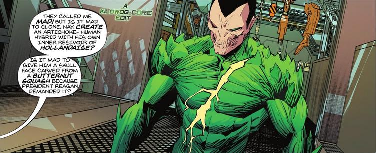 In a comic panel a green, spiky-bodied android with a crack of oozing yellow across its chest and a face that looks like a skull carved from beige clay stands in a factory. Someone off-panel says, "They called me mad! Is it mad to clone, nay, create an artichoke-human hybrid with his own inner resivoir of hollandaise? Is it mad to give him a skull face carved from a butternut squash because President Reagan demanded it? A caption reads "A Kilowog-core Edit".