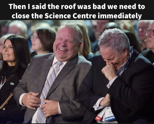 Doug Ford laughing:
"Then I said the roof was bad we need to close the science scntre immediately