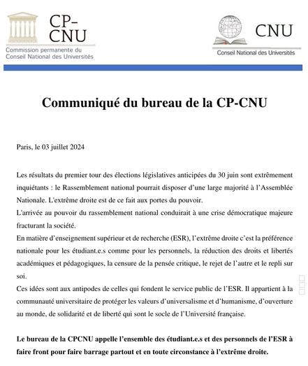 Communiqué du bureau de la CP-CNU
Paris, le 03 juillet 2024
Les résultats du premier tour des élections législatives anticipées du 30 juin sont extrêmement inquiétants : le Rassemblement national pourrait disposer d’une large majorité à l’Assemblée Nationale. L'extrême droite est de ce fait aux portes du pouvoir.
L'arrivée au pouvoir du rassemblement national conduirait à une crise démocratique majeure fracturant la société.
En matière d’enseignement supérieur et de recherche (ESR), l’extrême droite c’est la préférence nationale pour les étudiant.e.s comme pour les personnels, la réduction des droits et libertés académiques et pédagogiques, la censure de la pensée critique, le rejet de l’autre et le repli sur soi.
Ces idées sont aux antipodes de celles qui fondent le service public de l’ESR. Il appartient à la communauté universitaire de protéger les valeurs d’universalisme et d’humanisme, d’ouverture au monde, de solidarité et de liberté qui sont le socle de l’Université française.
Le bureau de la CPCNU appelle l’ensemble des étudiant.e.s et des personnels de l’ESR à faire front pour faire barrage partout et en toute circonstance à l’extrême droite.