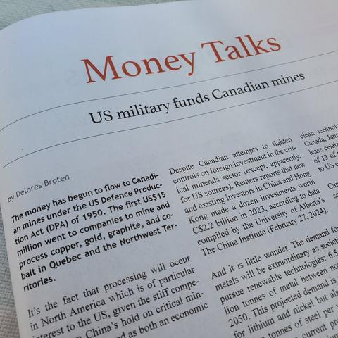 Shot of part of the article.
Money Talks
US military funds Canadian mines

By Delores Broten

The money has begun to flow to Canadian mines under the US Defence Production Act (DPA) of 1950. The first US$15 million went to companies to mine and process copper, gold, graphite, and cobalt in Quebec and the Northwest Territories.