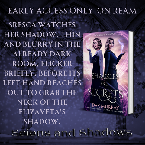 Early Access only on Ream 

Sresca watches her shadow, thin and blurry in the already dark room, flicker briefly, before its left hand reaches out to grab the neck of the Elizaveta's shadow.


Scions and Shadows