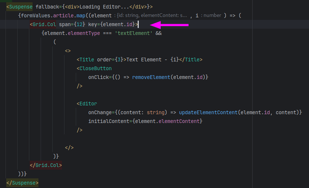 New code with the line highlighted that has now the right key:
was<Grid.Col span={12} key={i}> now it is <Grid.Col span={12} key={element.id}>
  
  <Suspense fallback={<div>Loading Editor...</div>}>
             {formValues.article.map((element, i) => (
                 <Grid.Col span={12} key={element.id}>
                  {element.elementType === 'textElement' &&
                      (
                          <>
                           <Title order={3}>Text Element - {i}</Title>
                           <CloseButton
                               onClick={() => removeElement(element.id)}
                           />

                           <Editor
                               onChange={(content: string) => updateElementContent(element.id, content)}
                               initialContent={element.elementContent}
                           />

                          </>
                      )}
                 </Grid.Col>
             ))}
            </Suspense>