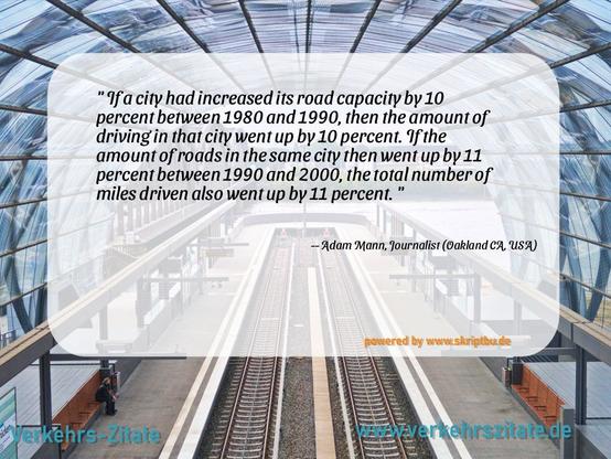 "If a city had increased its road capacity by 10 N g percent between 1980 and 1990, then the amount of  driving in that city went up by 10 percent. If the amount of roads in the same city then went up by 11 percent between1990 and 2000, the total number of miles driven also went up by 11 percent. " 
 --Adam Mann, Journalist (Oakland CA, USA)