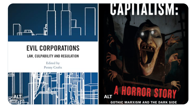 On the left, the cover of the book "Evil Corporations: Law, Culpability and Regulation," dark blue background with a white line drawing of a downtown cityscape, with the title in a white banner across the middle. On the right, the cover of the book "Capitalism: A Horror Story: Gothic Marxism and the Dark Side of the Radical Imagination," with a computerized drawing of a book (?? maybe, it's unclear) that has come alive as a goblin with a big face in a grimace and six clawed hands.