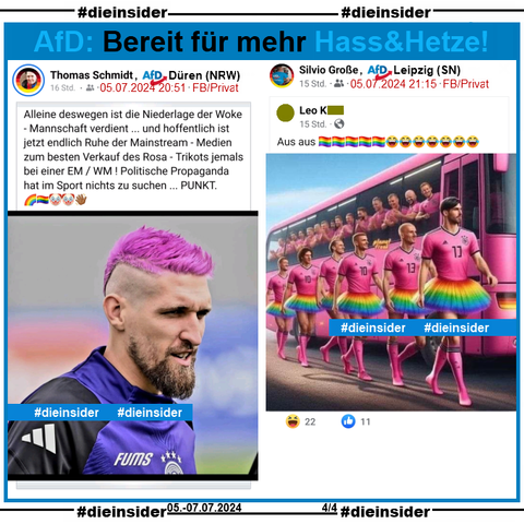 Hier zeigen wir einmal den Post von Thomas Schmidt, AfD Nordrhein-Westfalen KV Düren. Er teilt ein Bild von Nationalspieler Robert Andrich mit pinken Haaren und dem Text "Alleine deswegen ist die Niederlage der Woke - Mannschaft verdient ... und hoffentlich ist jetzt endlich Ruhe der Mainstream - Medien zum besten Verkauf des Rosa - Trikots jemals bei einer EM / WM ! Politische Propaganda hat im Sport nichts zu suchen ... PUNKT.".

Als zweites zeigen wir hier den Post von Silvio Große, AfD Sachsen KV Leipzig. Er teilt ein Bild, auf dem ein rosa Bus mit Männern in rosa Trikots an den Fenstern zu sehen ist und im Vordergrund laufen Männer mit rosa Trikots und Röcken in Regenbogenfarben. Dazu steht der Text "Aus aus." mit 5 Regenbogenflaggen und 7 Lach-Emojis.