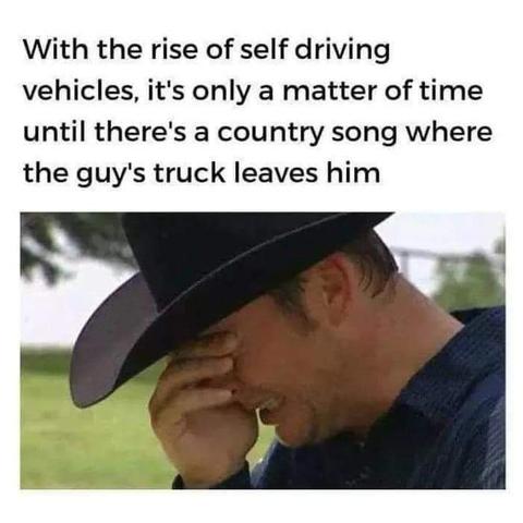 Photo of a man in a Western American cowboy hat, seemingly crying.

Meme text reads: 
"With the rise of self-driving vehicles, it's only a matter of time until there's a country song where the guy's truck leaves him."