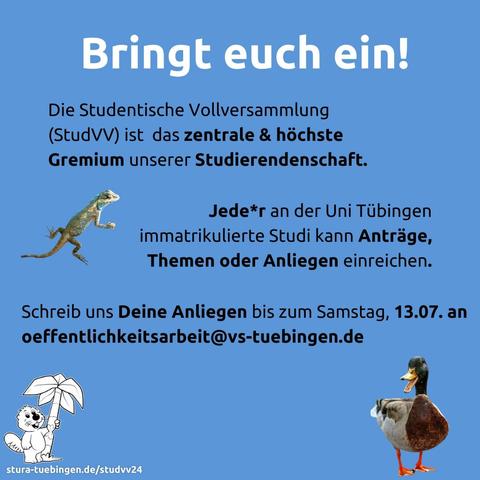 Bringt euch ein!

Die Studentische Vollveresammlung ist das zentrale und höchstse Gremium unserer Studierendenschaft.

Jede*r an der Uni Tübingen immatrikulierte Studi kann Anträge, Themen oder Anliegen einreichen.

Schreib uns Deine Anliegen bis zum Samstag, 13.07. an oeffentlichkeitsarbeit@vs-tuebingen.de