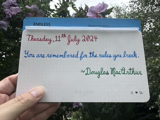 A pen quote of Douglas MacArthur that reads, “You are remembered for the rules you break.”

Written in Wearingeul Captain Hook, Pilot Iroshizuku Kon-Peki & Pelikan Edelstein Adventurine.