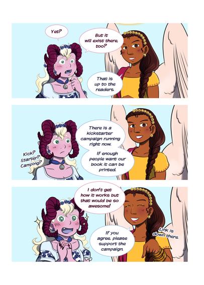 Second page of the comic. Dolly asks: Yet? But it will exist there, too? Shefali looks away from Dolly to the viewer and says: That is up to the readers. She continues to explain: There is a kickstarter campaign running right now. If enough people want our book it can be printed. Dolly looks a bit indecisive and phrases Kick? Starter? Camping? Then she switches to looking excited: I don’t get how it works, but that would be so awesome! Shefali smiles and says to the viewers: If you agree, please support the campaign. Link is down there.