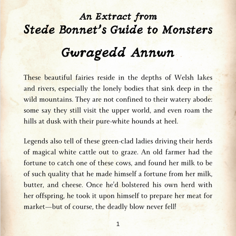These beautiful fairies reside in the depths of Welsh lakes and rivers, especially the lonely bodies that sink deep in the wild mountains. They are not confined to their watery abode: some say they still visit the upper world, and even roam the hills at dusk with their pure-white hounds at heel.
Legends also tell of these green-clad ladies driving their herds of magical white cattle out to graze. An old farmer had the fortune to catch one of these cows, and found her milk to be of such quality that he made himself a fortune from her milk, butter, and cheese. Once he’d bolstered his own herd with her offspring, he took it upon himself to prepare her meat for market—but of course, the deadly blow never fell!