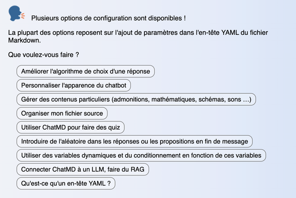 Capture écran du chatbot initial de ChatMD qui explique les différentes options de configuration avancées qui sont décrites dans le pouet : 
- Améliorer l'algorithme de choix d'une réponse
- Personnaliser l'apparence du chatbot
- Gérer des contenus particuliers (admonitions, mathématiques, schémas, sons …)
- Organiser mon fichier source
- Utiliser ChatMD pour faire des quiz
- Introduire de l'aléatoire dans les réponses ou les propositions en fin de message
- Utiliser des variables dynamiques et du conditionnement en fonction de ces variables
- Connecter ChatMD à un LLM, faire du RAG
- Qu'est-ce qu'un en-tête YAML ?
