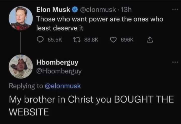 A tweet by Elon Musk: "Those who want power are the ones who least deserve it"
A reply to it by Hbomberguy: "My brother in Christ you BOUGHT THE WEBSITE"