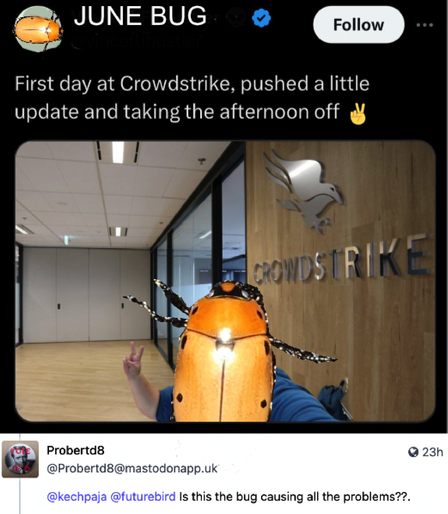 The crowdstrik "first day" meme from twitter, but the guy is replaced with the junebug

"First day at crowdstrike, pushed a little update and taking the afternoon off peace"