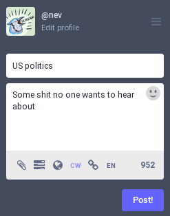 The post composition field. Selecting/clicking "cw" in the row of options at the bottom adds a Content Warning field where you can add text that people must click on before seeing your full post. In this example, people will see "US politics" and click to see the post text, "Some shit no one wants to hear about."