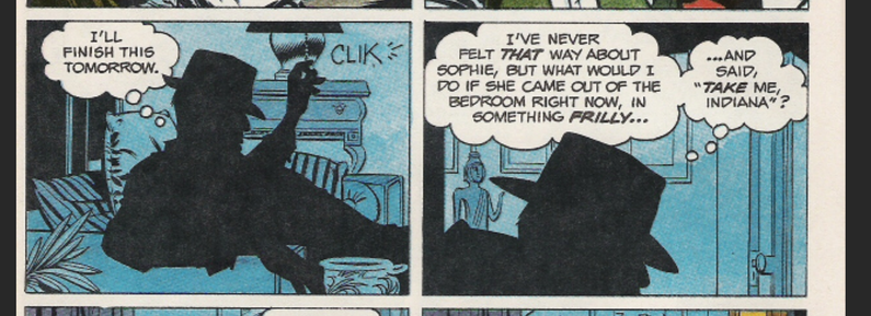 “I’LL FINISH THIS TOMORROW.”

“I’VE NEVER FELT THAT WAY ABOUT SOPHIE, BUT WHAT WOULD I
DO IF SHE CAME OUT OF THE BEDROOM RIGHT NOW, IN
SOMETHING FRILLY... AND SAID, "TAKE ME, INDIANA"?