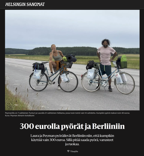300 eurolla pyörät ja Berliiniin

Laura ja Peyman pyöräilevät Berliiniin niin, että kumpikin käyttää vain 300 euroa. Sillä pitää saada pyörä, varusteet ja ruokaa.

Kuvituskuva: Peyman ja Laura seivovat pakattujen pyörien takana aukeaa peltomaisemaa halkovalla tyhjällä asfalttitiellä 

(kuvateksti: Peymanilla on 7-vaihteinen Tunturi ja Lauralla 21-vaihteinen Helkama, jossa tosin toimii vain 14 vaihdetta. Kumpikin pyörä maksoi noin 40 euroa. Kuva: Peyman Almarin kotialbumi)

HS 2024-0723

Tilaajille