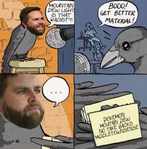 comedy club crow meme; 4 pics
pic1: jdvance on stage in comedy club: "mountain dew light, is that racist?!"
pic2: displeased audience: "booo! get better material"
pic3: jdvance speechless
pic4: his note says: "pokemon, mountaindew, no take backs*, middletownsense"**

*yes he talked about there not being take-backs and that this running mate thing is a sealed deal, almost as if there is some premonition...

**all catchwords used in the speech