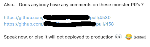A screenshot that says;

"Also...  Does anybody have any comments on these monster PR's ?

Speak now, or else it will get deployed to production 👀 😂"