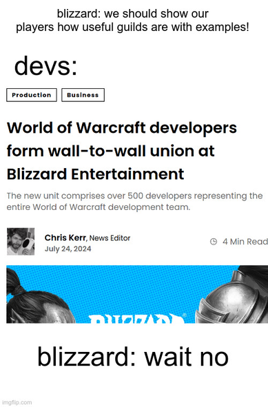 Blizzard: "We should show our players how useful guilds are with examples!"

Devs then act, and pasted is a screenshot of a news article which has a title of "World of Warcraft developers form wall-to-wall union at Blizzard Entertainment"

Blizzard: "wait no"